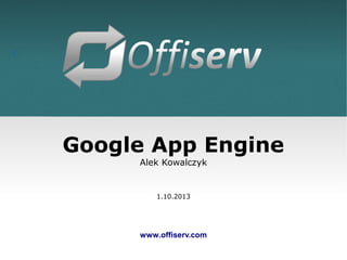 1
Google App Engine
Alek Kowalczyk
1.10.2013
www.offiserv.com
 