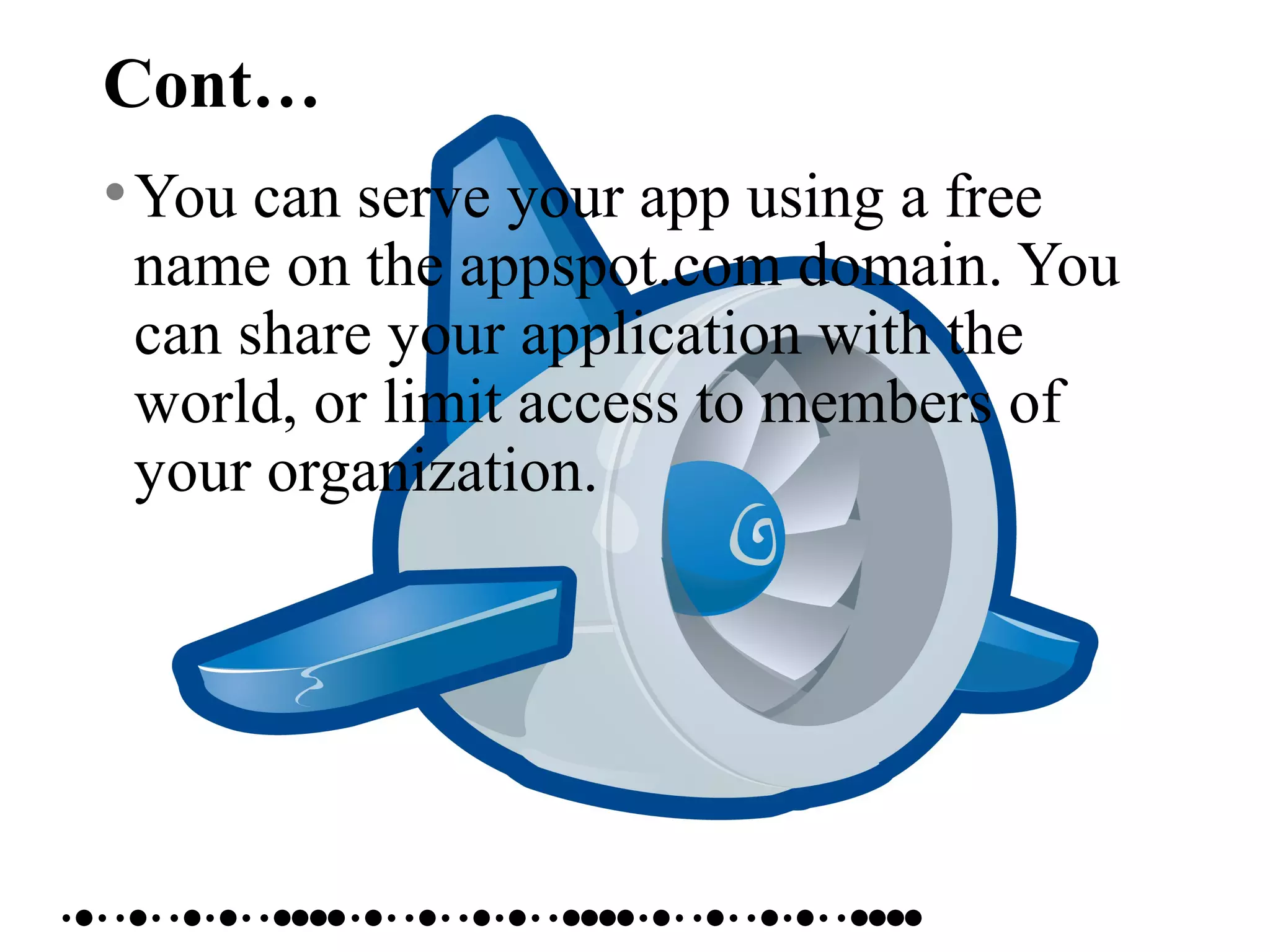 Cont…
•You can serve your app using a free
name on the appspot.com domain. You
can share your application with the
world, or limit access to members of
your organization.
 