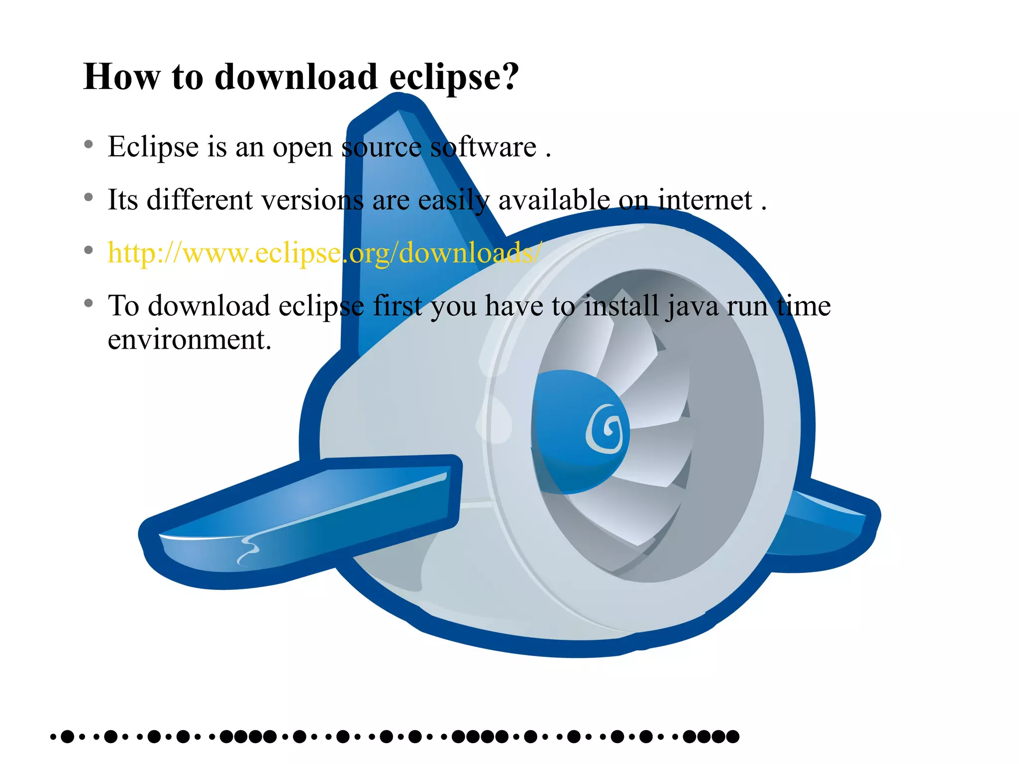 How to download eclipse?
• Eclipse is an open source software .
• Its different versions are easily available on internet .
• http://www.eclipse.org/downloads/
• To download eclipse first you have to install java run time
environment.
 