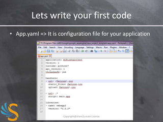Lets write your first code
• App.yaml => It is configuration file for your application

Copyright@share2create License

11

 