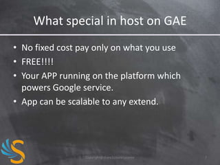 What special in host on GAE
• No fixed cost pay only on what you use
• FREE!!!!
• Your APP running on the platform which
powers Google service.
• App can be scalable to any extend.

Copyright@share2create License

7

 