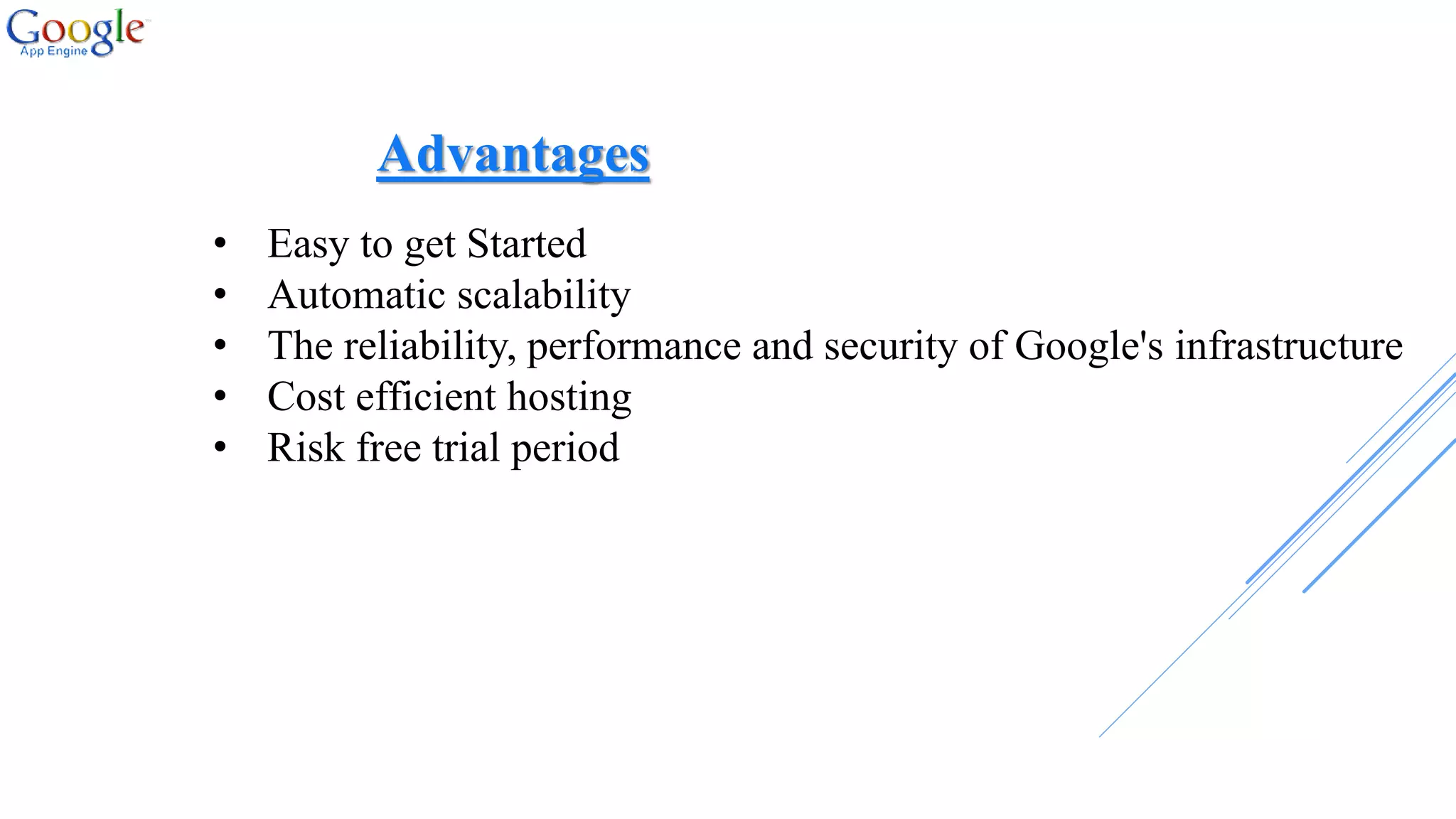 Advantages
• Easy to get Started
• Automatic scalability
• The reliability, performance and security of Google's infrastructure
• Cost efficient hosting
• Risk free trial period
 