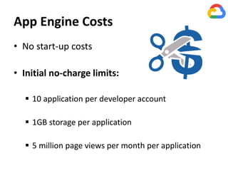 App Engine Costs
• No start-up costs
• Initial no-charge limits:
 10 application per developer account
 1GB storage per application
 5 million page views per month per application
 