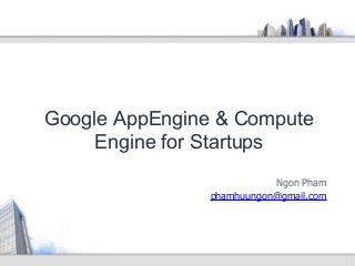 Ngon Pham
phamhuungon@gmail.com
Google AppEngine & Compute
Engine for Startups
 