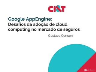 Google AppEngine:
Desafios da adoção de cloud
computing no mercado de seguros
Gustavo Concon
 