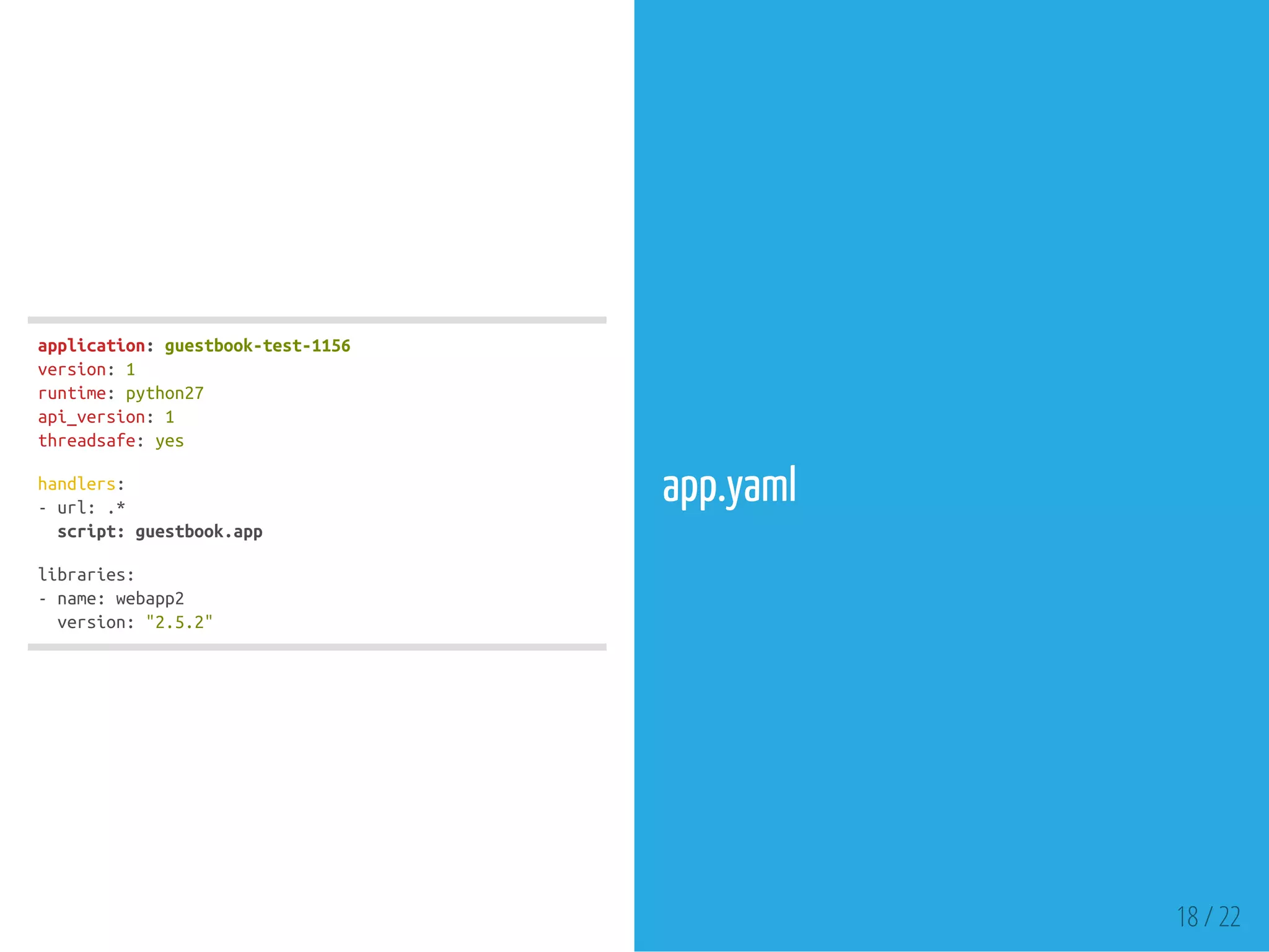 application:guestbook-test-1156
version:1
runtime:python27
api_version:1
threadsafe:yes
handlers:
-url:.*
script:guestbook.app
libraries:
-name:webapp2
version:"2.5.2"
app.yaml
18 / 22
 