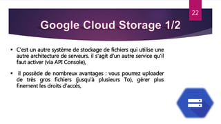 22
 C'est un autre système de stockage de fichiers qui utilise une
autre architecture de serveurs. il s'agit d'un autre service qu'il
faut activer (via API Console),
 il possède de nombreux avantages : vous pourrez uploader
de très gros fichiers (jusqu'à plusieurs To), gérer plus
finement les droits d'accès,
 