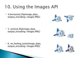 4.horizontal_flip(image_data, output_encoding=images.PNG) 5. vertical_flip(image_data, output_encoding=images.PNG) 6. im_feeling_lucky(image_data, output_encoding=images.PNG) 