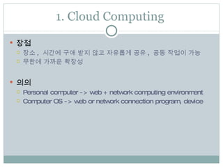 1. Cloud Computing  장점  장소 ,  시간에 구애 받지 않고 자유롭게 공유 ,  공동 작업이 가능 무한에 가까운 확장성  의의 Personal computer -> web + network computing environment  Computer OS -> web or network connection program, device  