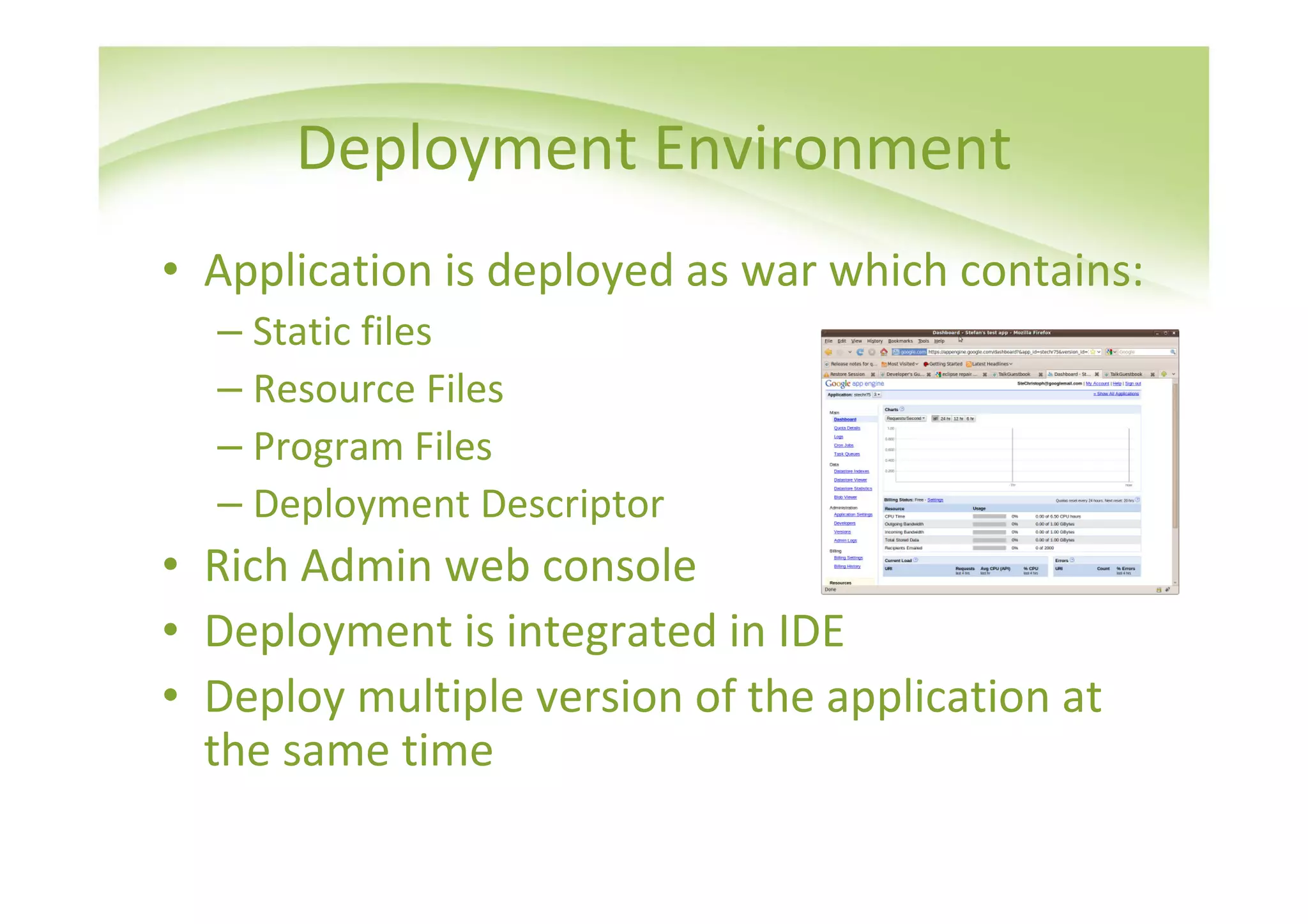 Deployment Environment
• Application is deployed as war which contains:
  – Static files
  – Resource Files
  – Program Files
  – Deployment Descriptor
• Rich Admin web console
• Deployment is integrated in IDE
• Deploy multiple version of the application at
  the same time
 