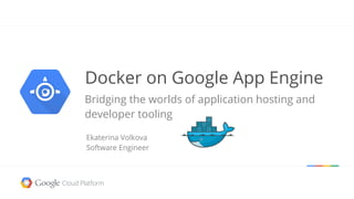 Docker on Google App Engine
Ekaterina Volkova
Software Engineer
Bridging the worlds of application hosting and
developer tooling
 