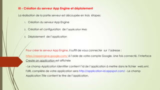 III - Création du serveur App Engine et déploiement
La réalisation de la partie serveur est découpée en trois étapes:
1. Création du serveur App Engine
2. Création et configuration de l’application Web
3. Déploiement de l’application
Pour créer le serveur App Engine, il suffit de vous connecter sur l’adresse :
https://appengine.google.com/ à l’aide de votre compte Google. Une fois connecté, l’interface
Create an application est affichée
- Le champ Application Identifier contient l’id de l’application à mettre dans le fichier web.xml.
l'URL complète de votre application sera http://application-id.appspot.com/ - Le champ
Application Title contient le titre de l’application.
 
