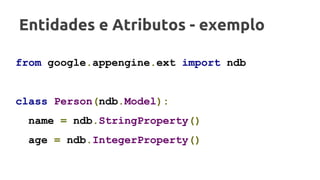 Entidades e Atributos - exemplo
from google.appengine.ext import ndb
class Person(ndb.Model):
name = ndb.StringProperty()
age = ndb.IntegerProperty()
 