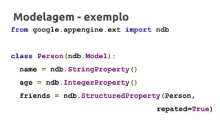 Modelagem - exemplo
from google.appengine.ext import ndb
class Person(ndb.Model):
name = ndb.StringProperty()
age = ndb.IntegerProperty()
friends = ndb.StructuredProperty(Person,
repated=True)
 
