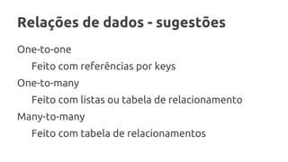 Relações de dados - sugestões
One-to-one
Feito com referências por keys
One-to-many
Feito com listas ou tabela de relacionamento
Many-to-many
Feito com tabela de relacionamentos
 