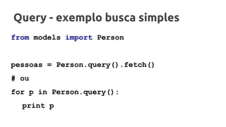 Query - exemplo busca simples
from models import Person
pessoas = Person.query().fetch()
# ou
for p in Person.query():
print p
 