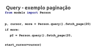 Query - exemplo paginação
from models import Person
p, cursor, more = Person.query().fetch_page(20)
if more:
p2 = Person.query().fetch_page(20,
start_cursor=cursor)
 