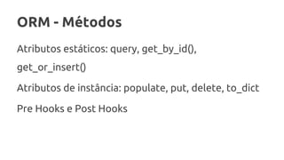 ORM - Métodos
Atributos estáticos: query, get_by_id(),
get_or_insert()
Atributos de instância: populate, put, delete, to_dict
Pre Hooks e Post Hooks
 