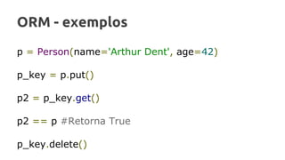 ORM - exemplos
p = Person(name='Arthur Dent', age=42)
p_key = p.put()
p2 = p_key.get()
p2 == p #Retorna True
p_key.delete()
 