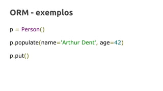 ORM - exemplos
p = Person()
p.populate(name='Arthur Dent', age=42)
p.put()
 