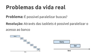 Problemas da vida real
Problema: É possível paralelizar buscas?
Resolução: Através das tasklets é possível paralelizar o
acesso ao banco
 