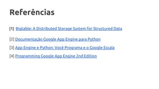 Referências
[1] Bigtable: A Distributed Storage System for Structured Data
[2] Documentação Google App Engine para Python
[3] App Engine e Python: Você Programa e o Google Escala
[4] Programming Google App Engine 2nd Edition
 
