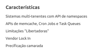 Características
Sistemas multi-tenentes com API de namespaces
APIs de memcache, Cron Jobs e Task Queues
Limitações “Libertadoras”
Vendor Lock In
Precificação camarada
 