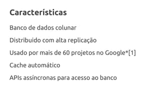 Características
Banco de dados colunar
Distribuido com alta replicação
Usado por mais de 60 projetos no Google*[1]
Cache automático
APIs assíncronas para acesso ao banco
 