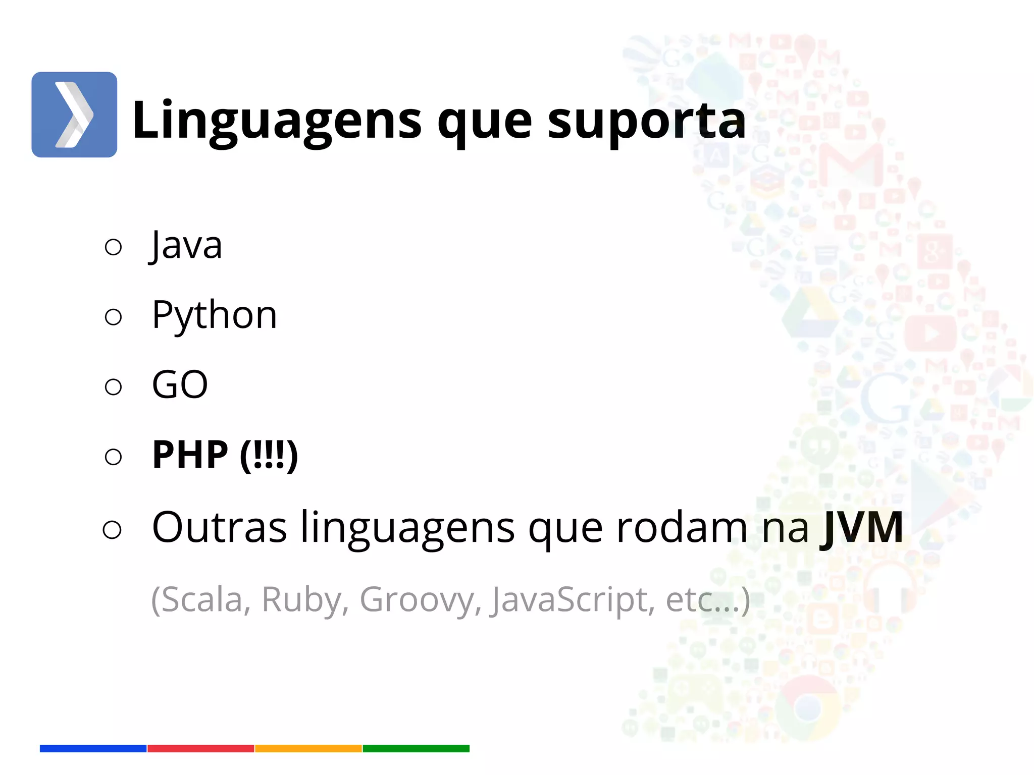 Linguagens que suporta 
○ Java 
○ Python 
○ GO 
○ PHP (!!!) 
○ Outras linguagens que rodam na JVM 
(Scala, Ruby, Groovy, JavaScript, etc...) 
 