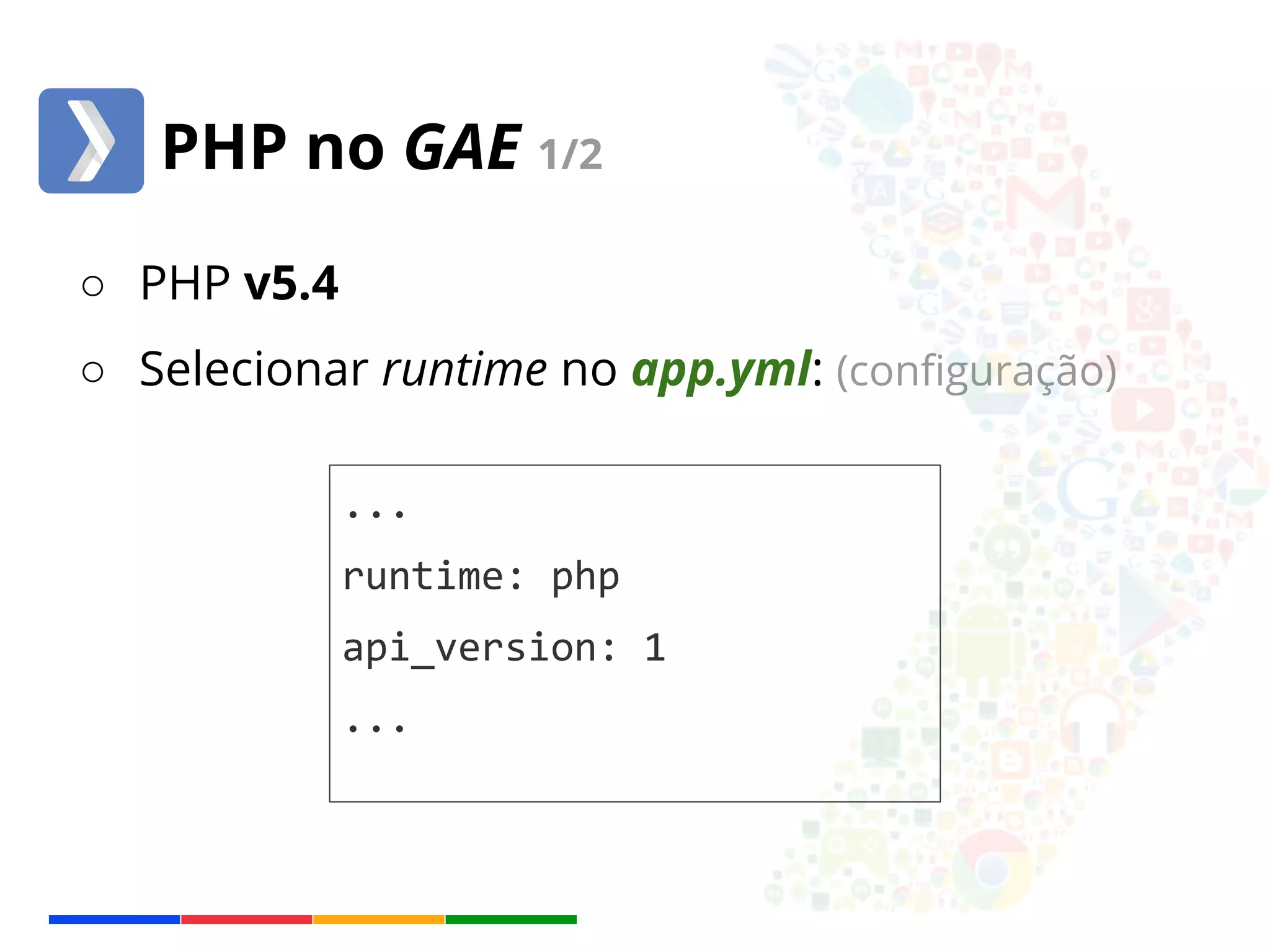 PHP no GAE 1/2 
○ PHP v5.4 
○ Selecionar runtime no app.yml: (configuração) 
... 
runtime: php 
api_version: 1 
... 
 