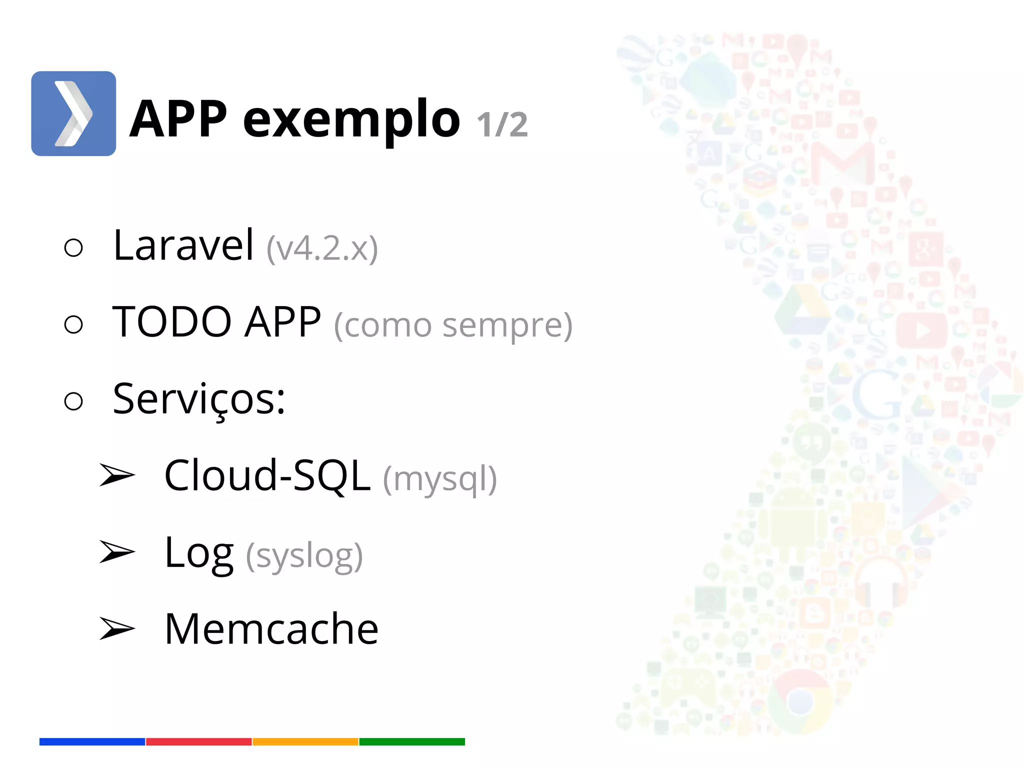 APP exemplo 1/2 
○ Laravel (v4.2.x) 
○ TODO APP (como sempre) 
○ Serviços: 
➢ Cloud-SQL (mysql) 
➢ Log (syslog) 
➢ Memcache 
 