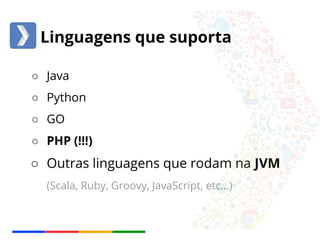 Linguagens que suporta 
○ Java 
○ Python 
○ GO 
○ PHP (!!!) 
○ Outras linguagens que rodam na JVM 
(Scala, Ruby, Groovy, JavaScript, etc...) 
 