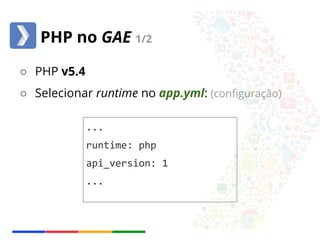 PHP no GAE 1/2 
○ PHP v5.4 
○ Selecionar runtime no app.yml: (configuração) 
... 
runtime: php 
api_version: 1 
... 
 