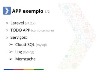 APP exemplo 1/2 
○ Laravel (v4.2.x) 
○ TODO APP (como sempre) 
○ Serviços: 
➢ Cloud-SQL (mysql) 
➢ Log (syslog) 
➢ Memcache 
 