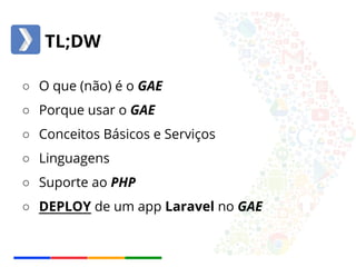 TL;DW 
○ O que (não) é o GAE 
○ Porque usar o GAE 
○ Conceitos Básicos e Serviços 
○ Linguagens 
○ Suporte ao PHP 
○ DEPLOY de um app Laravel no GAE 
 