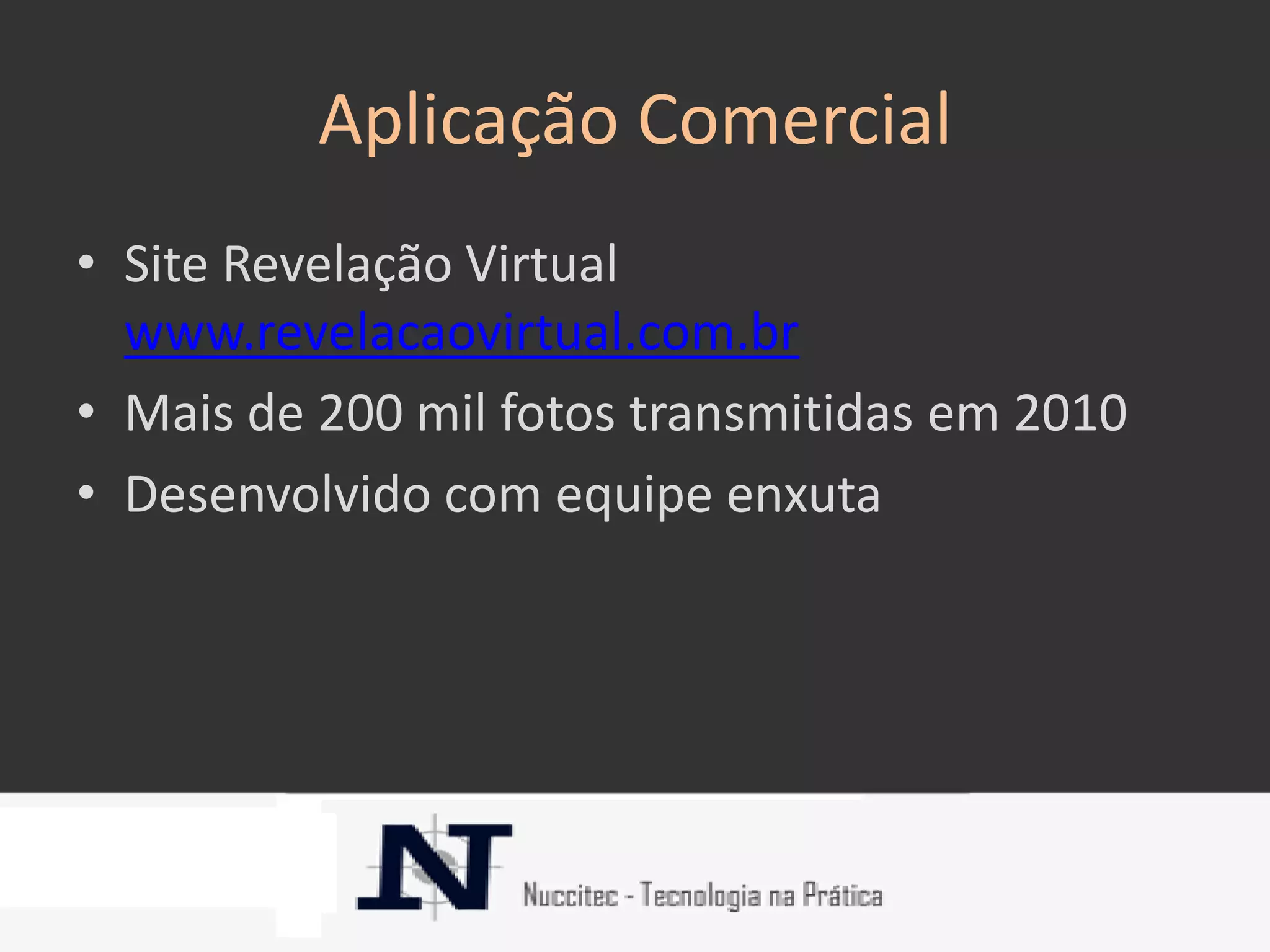 Aplicação Comercial
• Site Revelação Virtual
  www.revelacaovirtual.com.br
• Mais de 200 mil fotos transmitidas em 2010
• Desenvolvido com equipe enxuta
 