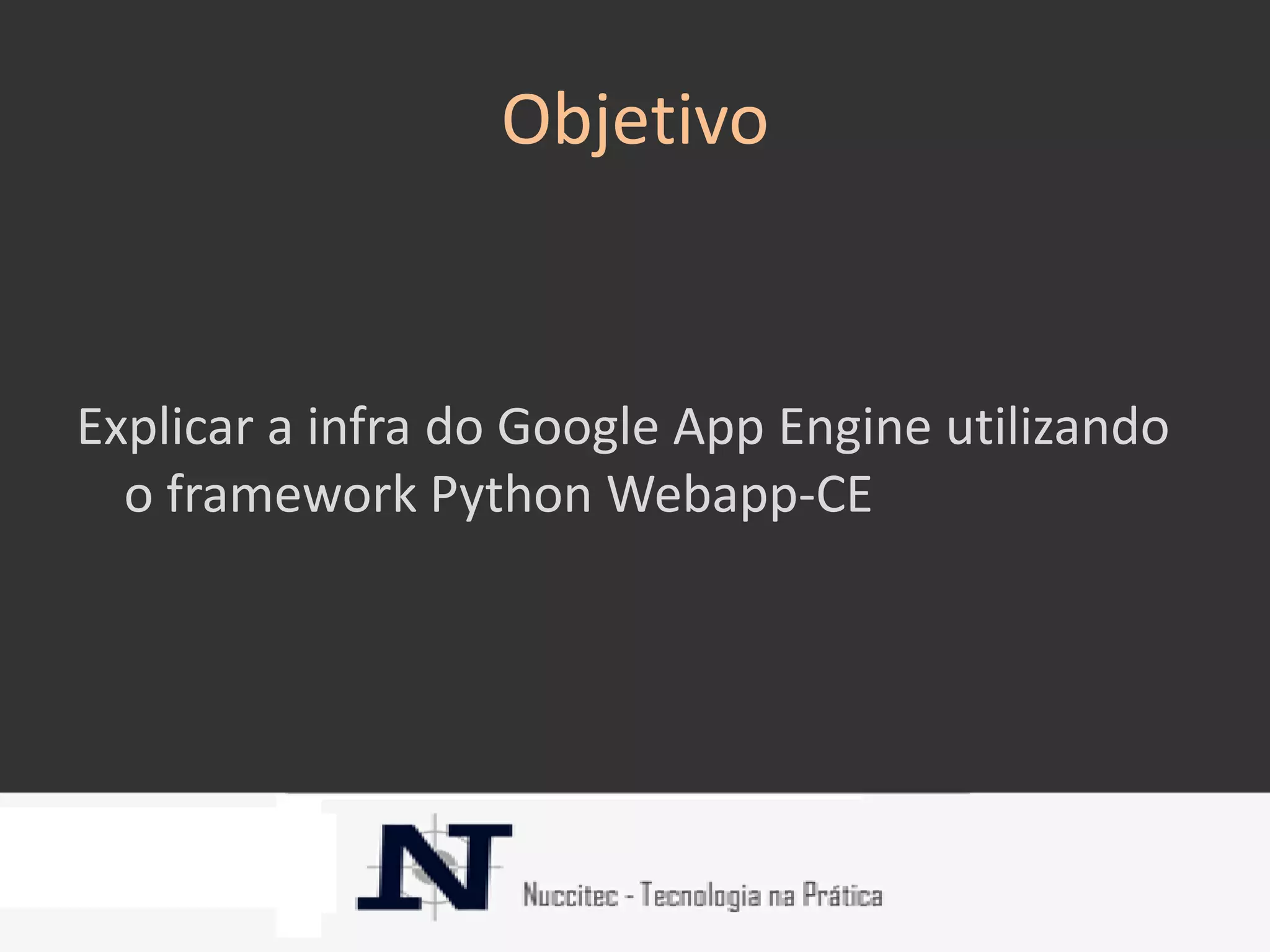 Objetivo


Explicar a infra do Google App Engine utilizando
  o framework Python Webapp-CE
 