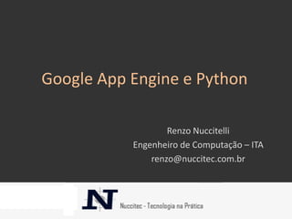 Google App Engine e Python

                   Renzo Nuccitelli
           Engenheiro de Computação – ITA
               renzo@nuccitec.com.br
 