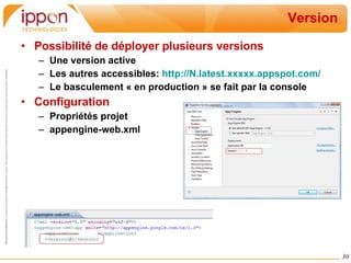 Version Possibilité de déployer plusieurs versions Une version active Les autres accessibles:  http:// N .latest.xxxxx.appspot.com/ Le basculement « en production » se fait par la console Configuration Propriétés projet appengine-web.xml 