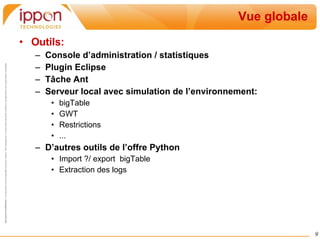 Vue globale Outils: Console d’administration / statistiques Plugin Eclipse Tâche Ant Serveur local avec simulation de l’environnement: bigTable GWT Restrictions ... D’autres outils de l’offre Python Import ?/ export  bigTable Extraction des logs 