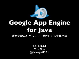 Google App Engine
     for Java
初めてなんだから・・・やさしくしてね？編


       2012.3.24
        つっちぃ
      @takuya0301
 
