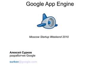 Google App Engine




             Moscow Startup Weekend 2010




Алексей Сурков
разработчик Google

surkov@google.com
 