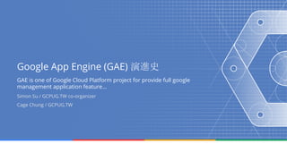 Google App Engine (GAE) 演進史
GAE is one of Google Cloud Platform project for provide full google
management application feature...
Simon Su / GCPUG.TW co-organizer
Cage Chung / GCPUG.TW
 