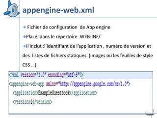 appengine-web.xml
  Fichier de configuration de App engine
 Placé dans le répertoire WEB-INF/
 Il inclut :l’identifiant de l’application , numéro de version et
des listes de fichiers statiques (images ou les feuilles de style
CSS …)




                                                             12
 