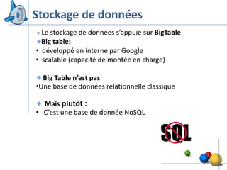 Stockage de données
  Le stockage de données s’appuie sur BigTable
  Big table:
• développé en interne par Google
• scalable (capacité de montée en charge)

  Big Table n’est pas
•Une base de données relationnelle classique

  Mais plutôt :
• C’est une base de donnée NoSQL




                                                 19
 