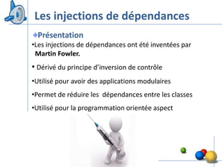 Les injections de dépendances
  Présentation
•Les injections de dépendances ont été inventées par
 Martin Fowler.
• Dérivé du principe d’inversion de contrôle
•Utilisé pour avoir des applications modulaires
•Permet de réduire les dépendances entre les classes
•Utilisé pour la programmation orientée aspect




                                                       29
 