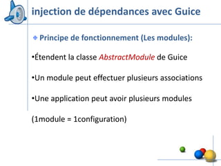 injection de dépendances avec Guice

  Principe de fonctionnement (Les modules):

•Étendent la classe AbstractModule de Guice

•Un module peut effectuer plusieurs associations

•Une application peut avoir plusieurs modules

(1module = 1configuration)



                                                   35
 