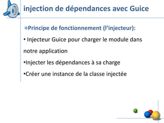 injection de dépendances avec Guice

 Principe de fonctionnement (l’injecteur):
• Injecteur Guice pour charger le module dans
notre application
•Injecter les dépendances à sa charge
•Créer une instance de la classe injectée




                                                37
 