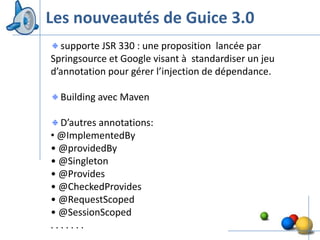 Les nouveautés de Guice 3.0
  supporte JSR 330 : une proposition lancée par
Springsource et Google visant à standardiser un jeu
d’annotation pour gérer l’injection de dépendance.

  Building avec Maven

  D’autres annotations:
• @ImplementedBy
• @providedBy
• @Singleton
• @Provides
• @CheckedProvides
• @RequestScoped
• @SessionScoped
.......                                               45
 