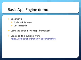 Basic App Engine demo

? Bookmarkz
  ? Bookmark database
  ? URL shortener

? Using the default webapp framework

? Source code is available from
  https://bitbucket.org/brianly/bookmarkz/src
 